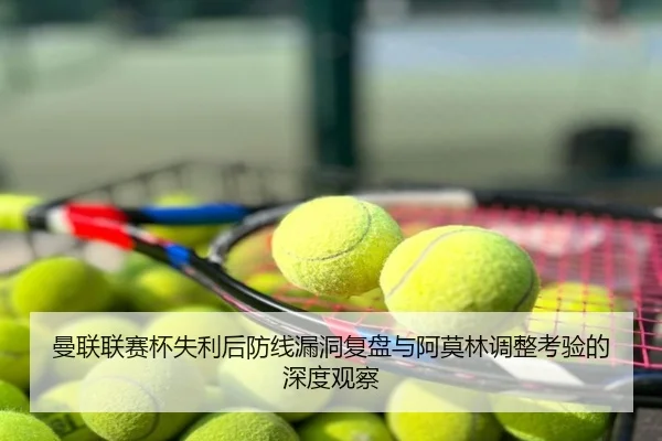 曼联联赛杯失利后防线漏洞复盘与阿莫林调整考验的深度观察