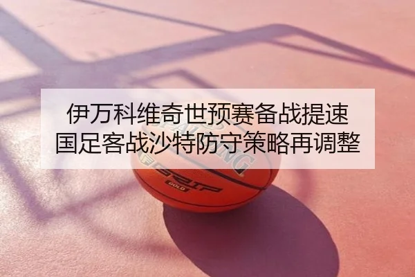 伊万科维奇世预赛备战提速 国足客战沙特防守策略再调整