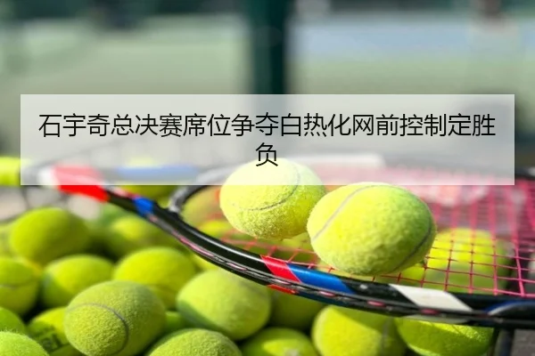 石宇奇总决赛席位争夺白热化网前控制定胜负
