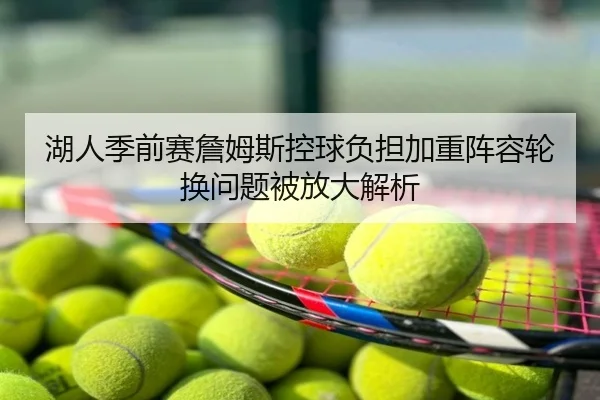 湖人季前赛詹姆斯控球负担加重阵容轮换问题被放大解析